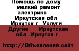 Помощь по дому  ,мелкий ремонт,электрика.... - Иркутская обл., Иркутск г. Услуги » Другие   . Иркутская обл.,Иркутск г.